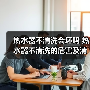 热水器不清洗会坏吗 热水器不清洗的危害及清洗方法【详解】（图1）