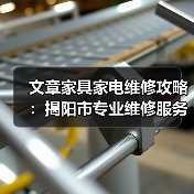 文章家具家电维修攻略：揭阳市专业维修服务全解析（图4）
