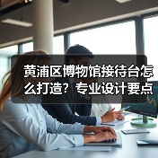 黄浦区博物馆接待台怎么打造？专业设计要点解析（图3）