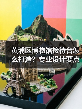 黄浦区博物馆接待台怎么打造？专业设计要点解析（图4）