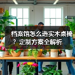 档案馆怎么选实木桌椅？定制方案全解析（图3）