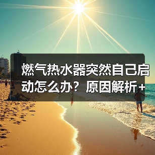燃气热水器突然自己启动怎么办？原因解析+解决方法大全（图1）